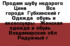 Продам шубу недорого › Цена ­ 8 000 - Все города, Губкинский г. Одежда, обувь и аксессуары » Женская одежда и обувь   . Владимирская обл.,Радужный г.